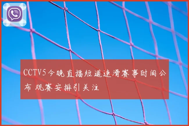 CCTV5今晚直播短道速滑赛事时间公布 观赛安排引关注