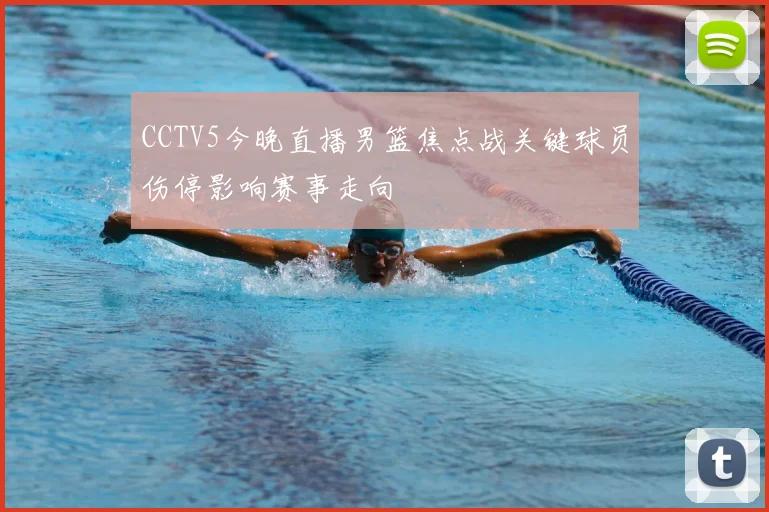 CCTV5今晚直播男篮焦点战关键球员伤停影响赛事走向