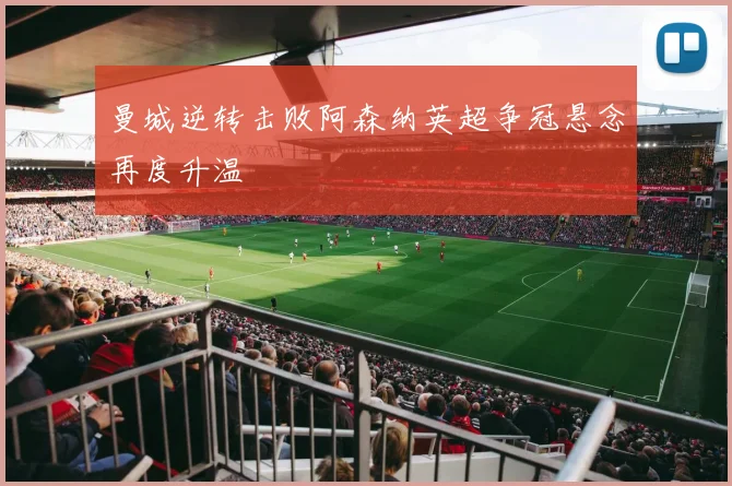 曼城逆转击败阿森纳英超争冠悬念再度升温