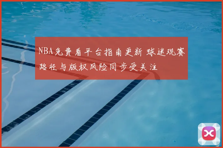NBA免费看平台指南更新 球迷观赛路径与版权风险同步受关注