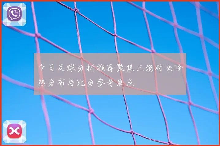 今日足球分析推荐聚焦三场对决冷热分布与比分参考看点