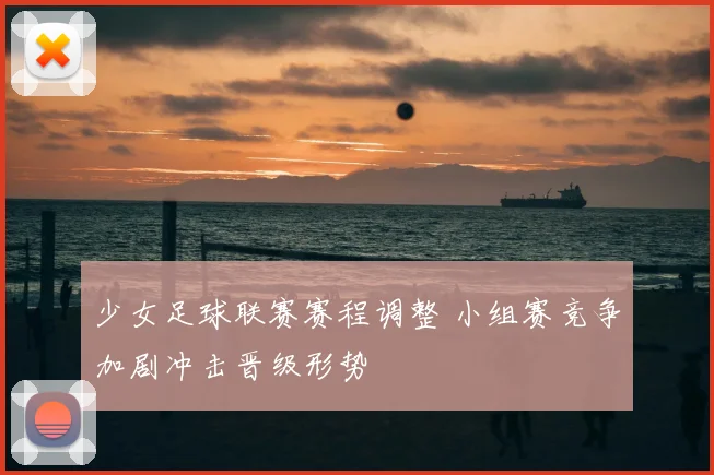 少女足球联赛赛程调整 小组赛竞争加剧冲击晋级形势