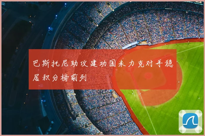巴斯托尼助攻建功国米力克对手稳居积分榜前列