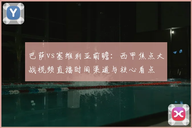 巴萨vs塞维利亚前瞻：西甲焦点大战视频直播时间渠道与核心看点