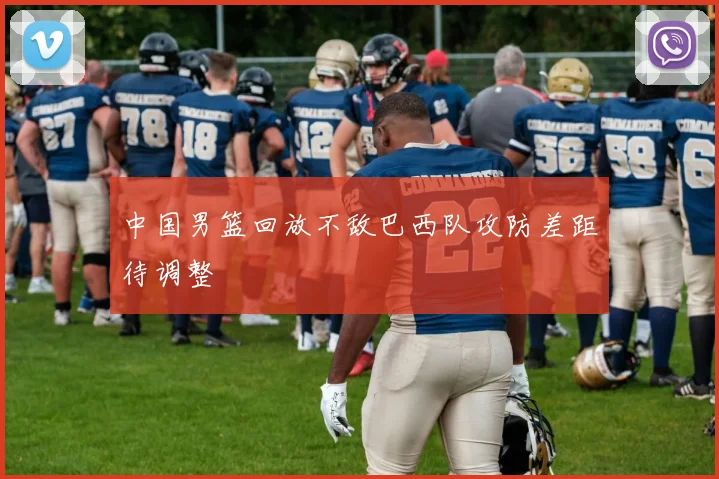 中国男篮回放不敌巴西队攻防差距待调整