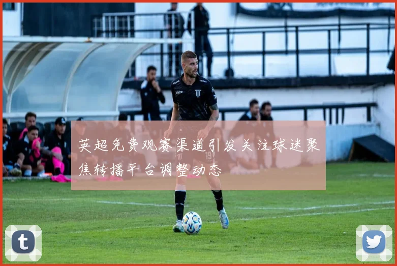 英超免费观赛渠道引发关注球迷聚焦转播平台调整动态