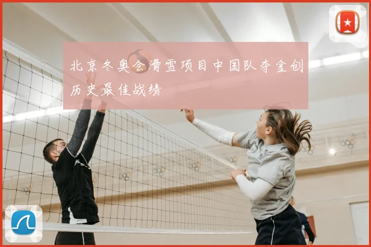 北京冬奥会滑雪项目中国队夺金创历史最佳战绩