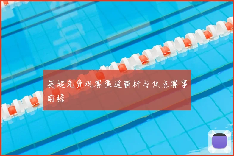 英超免费观赛渠道解析与焦点赛事前瞻