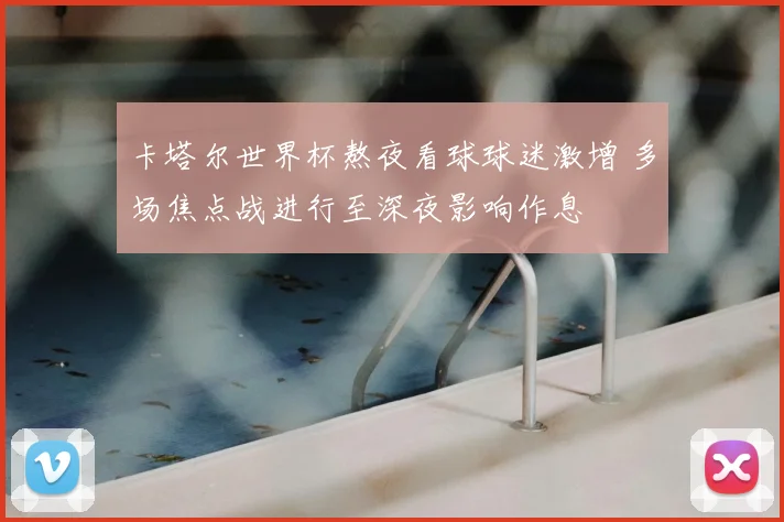 卡塔尔世界杯熬夜看球球迷激增 多场焦点战进行至深夜影响作息