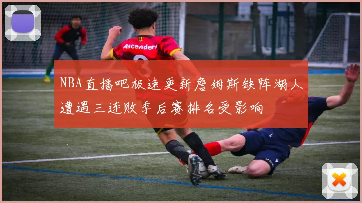 NBA直播吧极速更新詹姆斯缺阵湖人遭遇三连败季后赛排名受影响