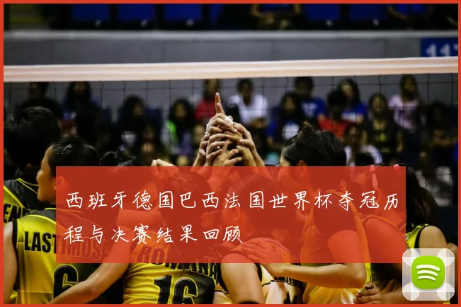 西班牙德国巴西法国世界杯夺冠历程与决赛结果回顾