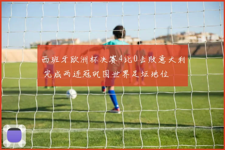 西班牙欧洲杯决赛4比0击败意大利 完成两连冠巩固世界足坛地位