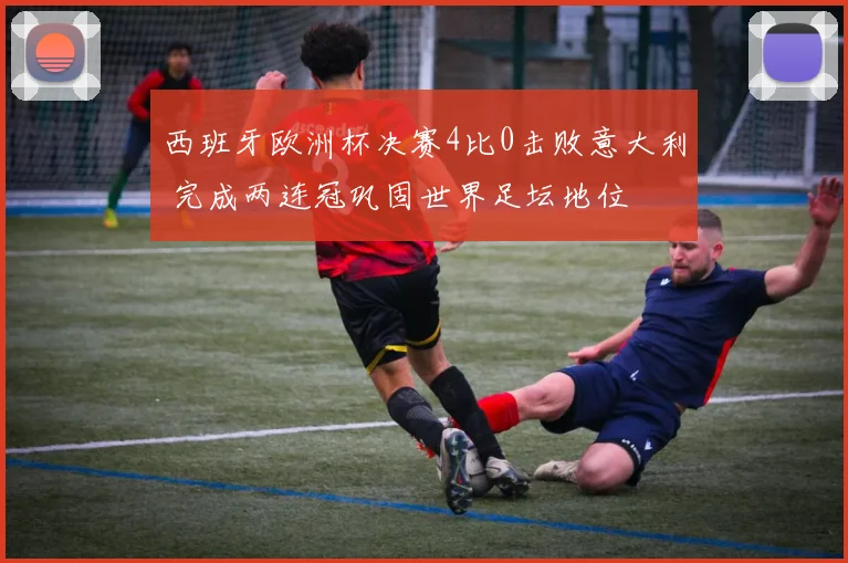 西班牙欧洲杯决赛4比0击败意大利 完成两连冠巩固世界足坛地位
