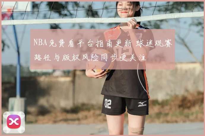 NBA免费看平台指南更新 球迷观赛路径与版权风险同步受关注