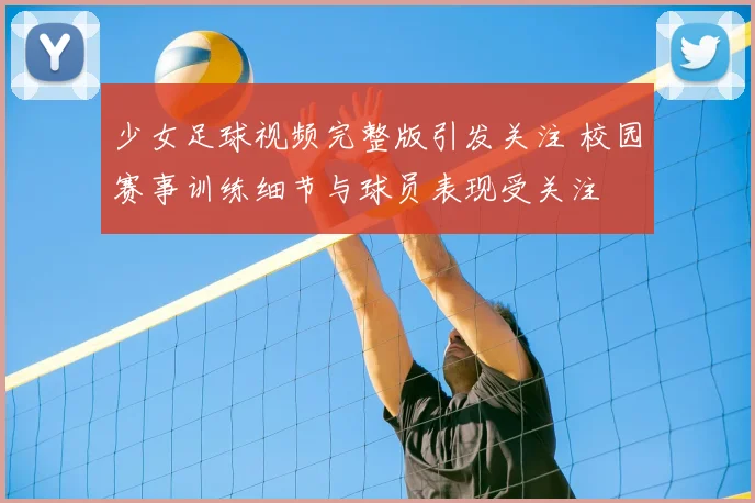 少女足球视频完整版引发关注 校园赛事训练细节与球员表现受关注