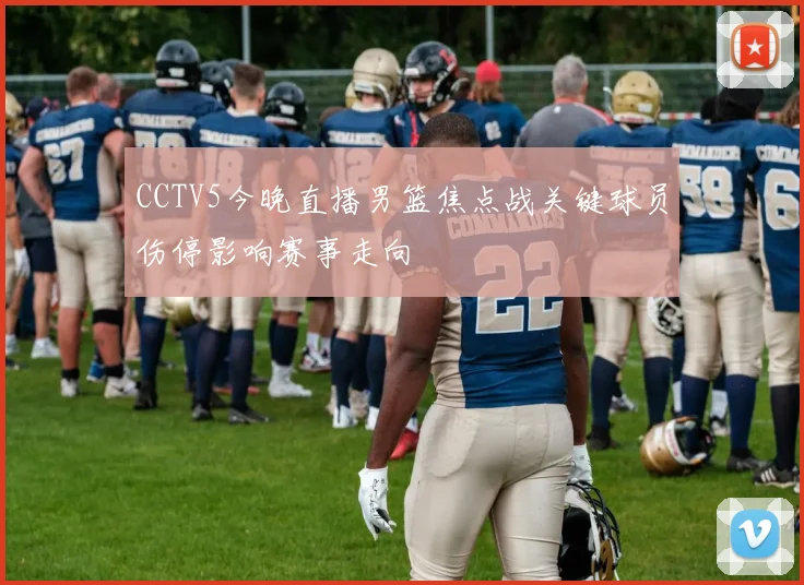 CCTV5今晚直播男篮焦点战关键球员伤停影响赛事走向