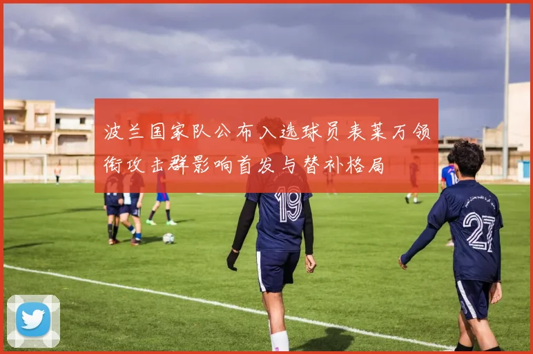 波兰国家队公布入选球员表莱万领衔攻击群影响首发与替补格局