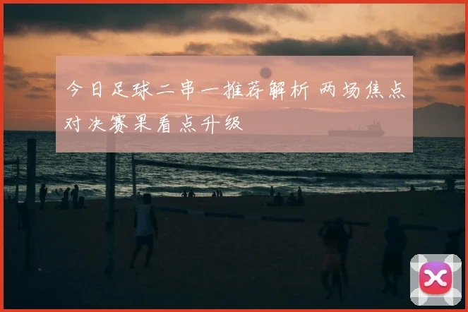 今日足球二串一推荐解析 两场焦点对决赛果看点升级