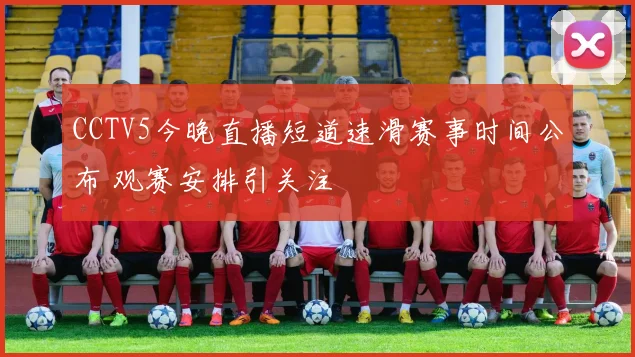 CCTV5今晚直播短道速滑赛事时间公布 观赛安排引关注