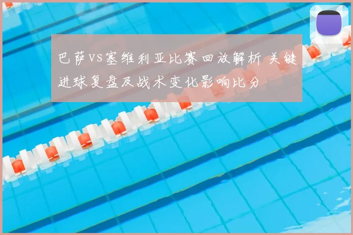 巴萨vs塞维利亚比赛回放解析 关键进球复盘及战术变化影响比分