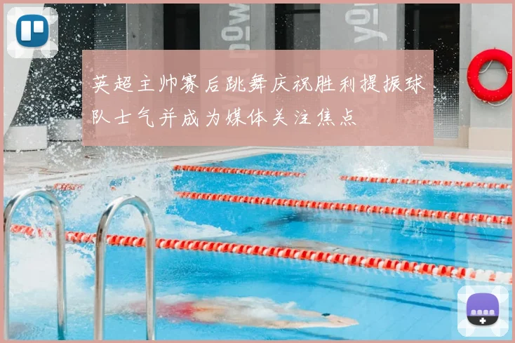 英超主帅赛后跳舞庆祝胜利提振球队士气并成为媒体关注焦点
