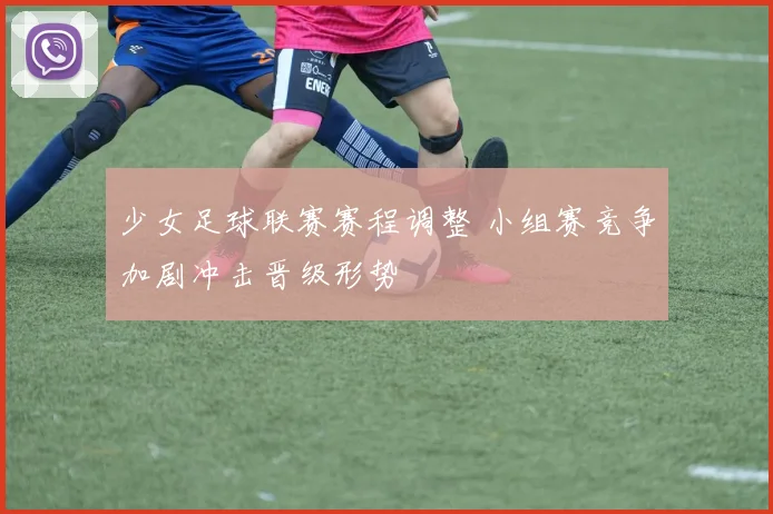 少女足球联赛赛程调整 小组赛竞争加剧冲击晋级形势