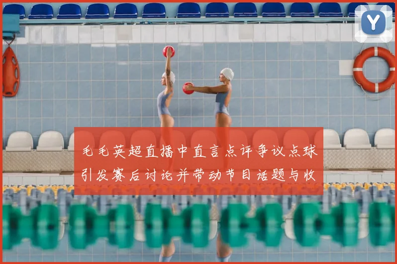 毛毛英超直播中直言点评争议点球引发赛后讨论并带动节目话题与收视