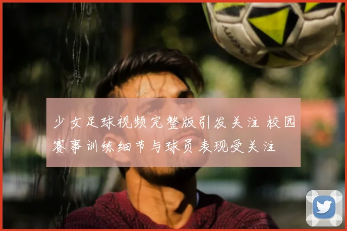 少女足球视频完整版引发关注 校园赛事训练细节与球员表现受关注