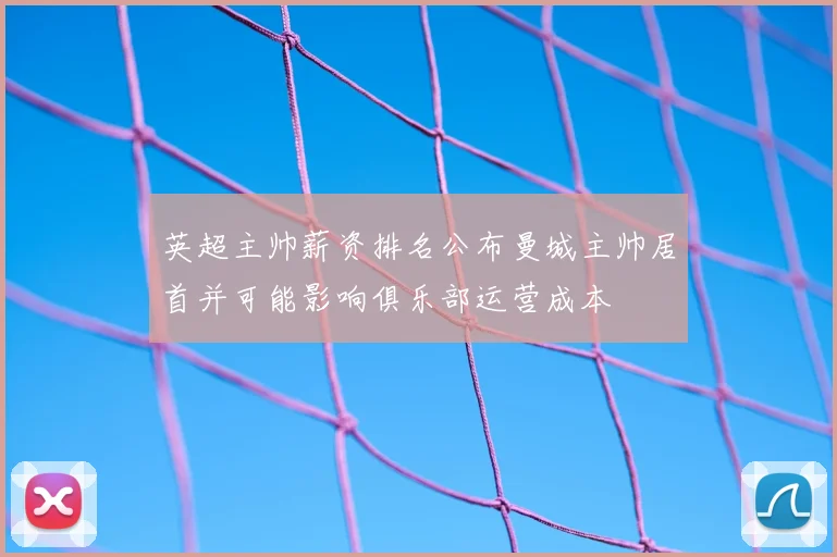 英超主帅薪资排名公布曼城主帅居首并可能影响俱乐部运营成本