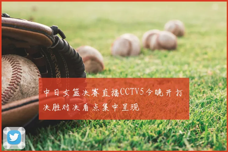 中日女篮决赛直播CCTV5今晚开打 决胜对决看点集中呈现