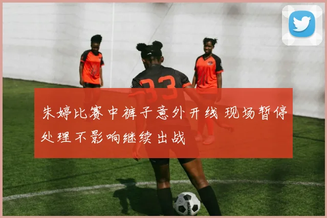 朱婷比赛中裤子意外开线 现场暂停处理不影响继续出战