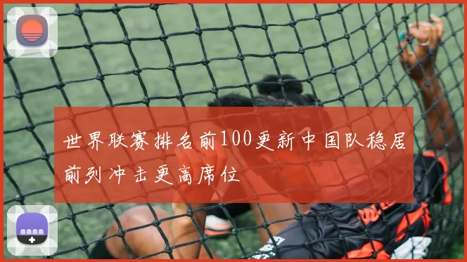 世界联赛排名前100更新中国队稳居前列冲击更高席位