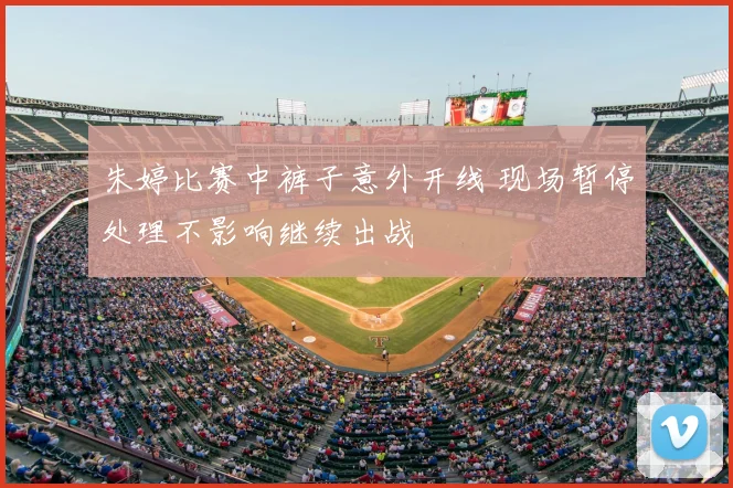 朱婷比赛中裤子意外开线 现场暂停处理不影响继续出战