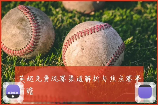 英超免费观赛渠道解析与焦点赛事前瞻