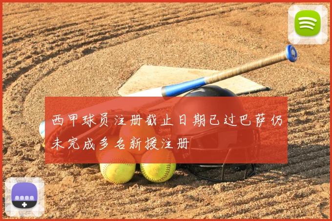 西甲球员注册截止日期已过巴萨仍未完成多名新援注册