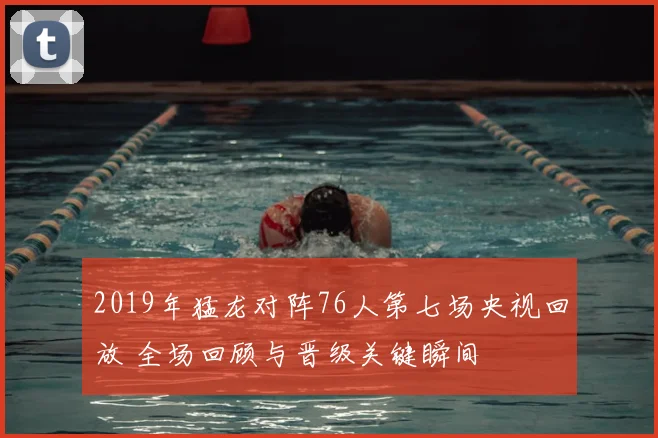 2019年猛龙对阵76人第七场央视回放 全场回顾与晋级关键瞬间