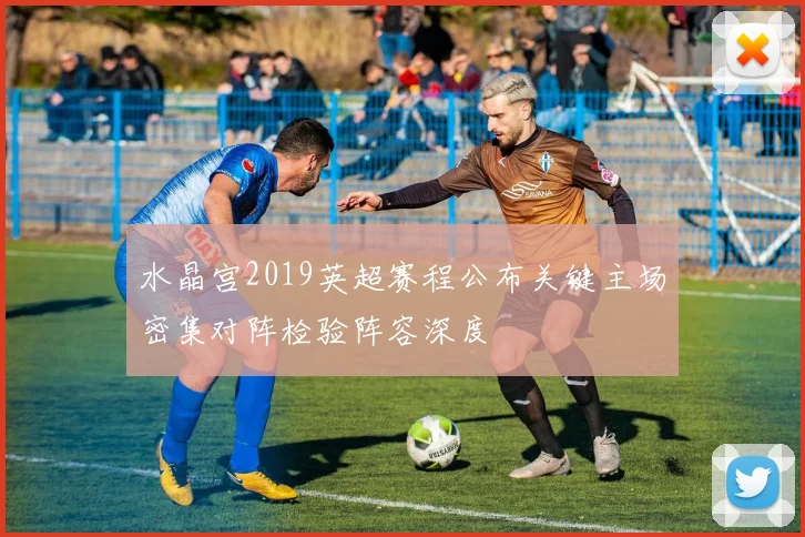 水晶宫2019英超赛程公布关键主场密集对阵检验阵容深度