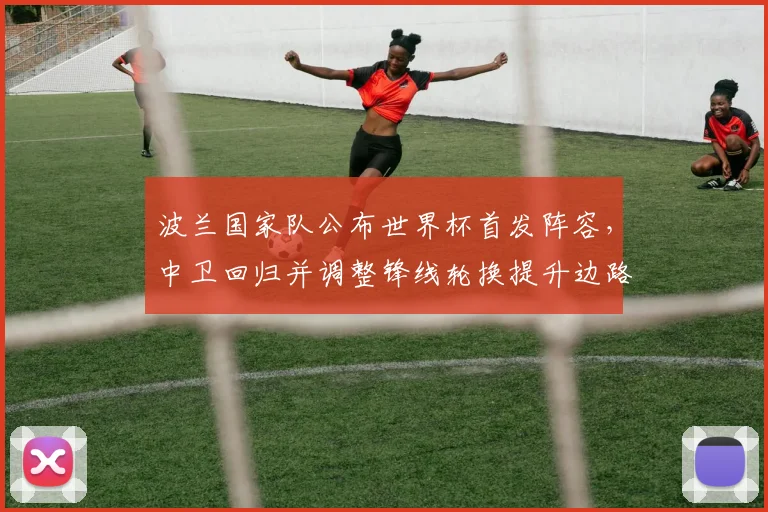 波兰国家队公布世界杯首发阵容,中卫回归并调整锋线轮换提升边路攻击