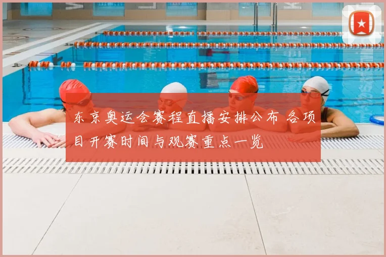 东京奥运会赛程直播安排公布 各项目开赛时间与观赛重点一览