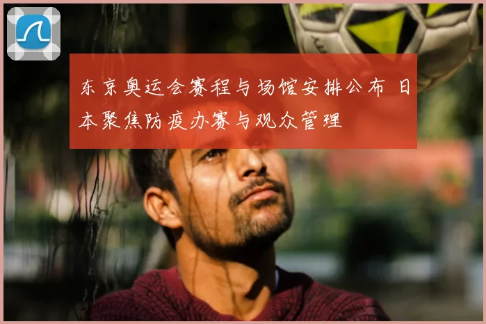 东京奥运会赛程与场馆安排公布 日本聚焦防疫办赛与观众管理