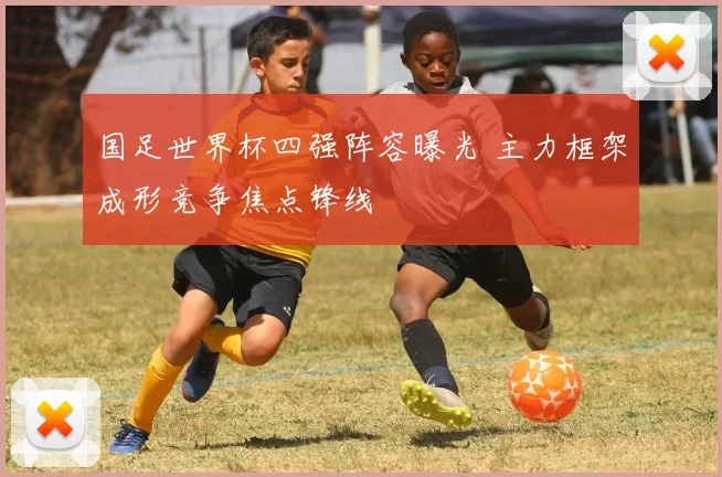 国足世界杯四强阵容曝光 主力框架成形竞争焦点锋线