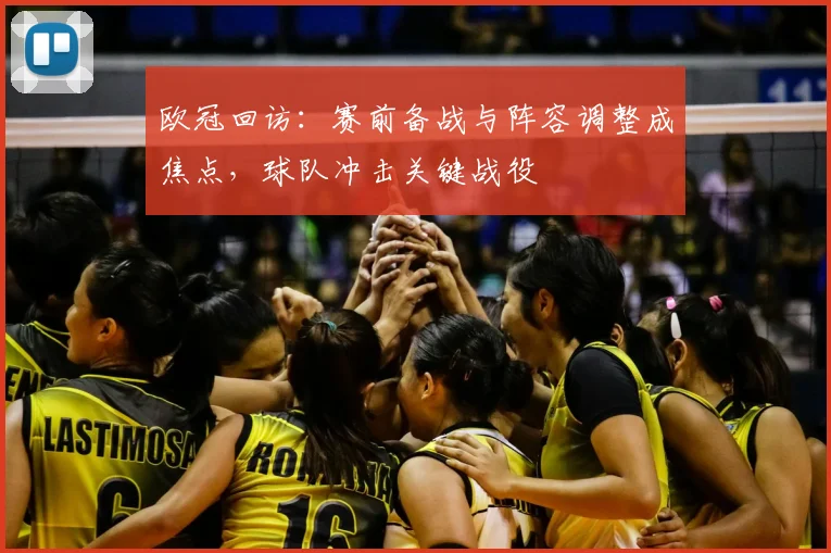 欧冠回访:赛前备战与阵容调整成焦点,球队冲击关键战役