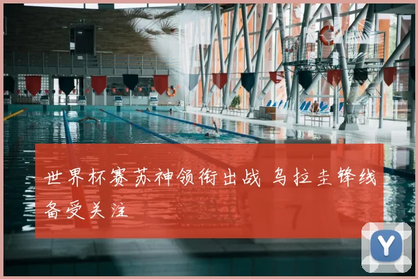 世界杯赛苏神领衔出战 乌拉圭锋线备受关注