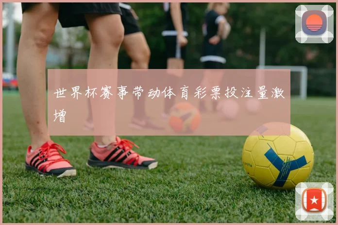 世界杯赛事带动体育彩票投注量激增