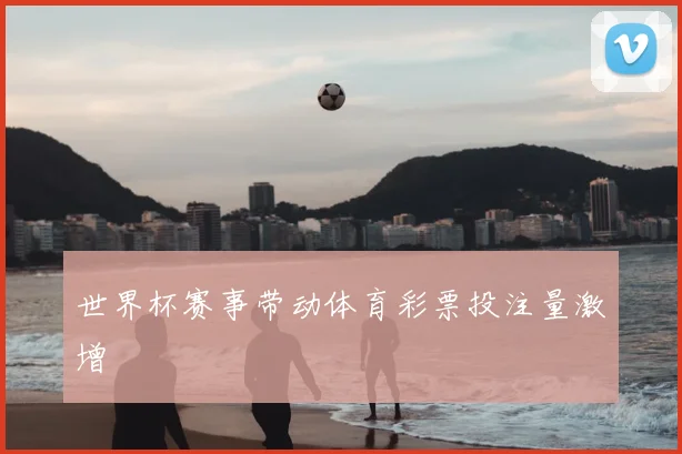 世界杯赛事带动体育彩票投注量激增