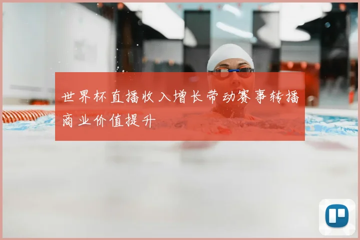 世界杯直播收入增长带动赛事转播商业价值提升