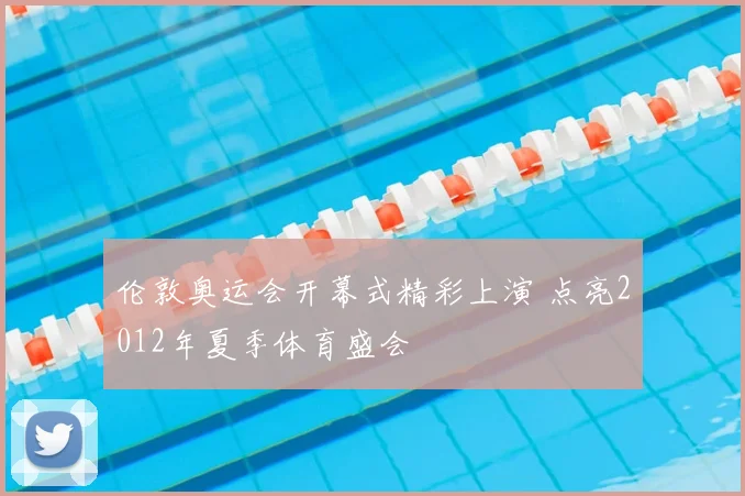 伦敦奥运会开幕式精彩上演 点亮2012年夏季体育盛会