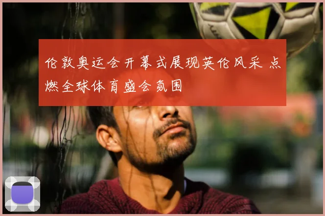 伦敦奥运会开幕式展现英伦风采 点燃全球体育盛会氛围